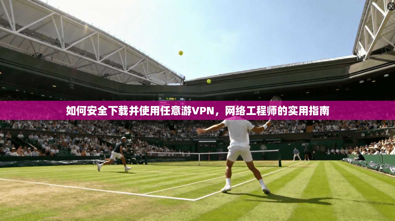 如何安全下载并使用任意游VPN，网络工程师的实用指南