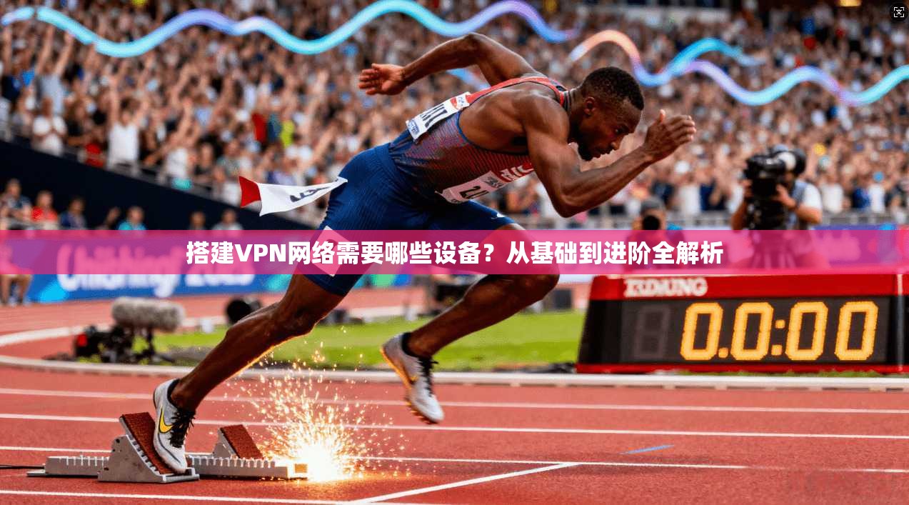 搭建VPN网络需要哪些设备？从基础到进阶全解析