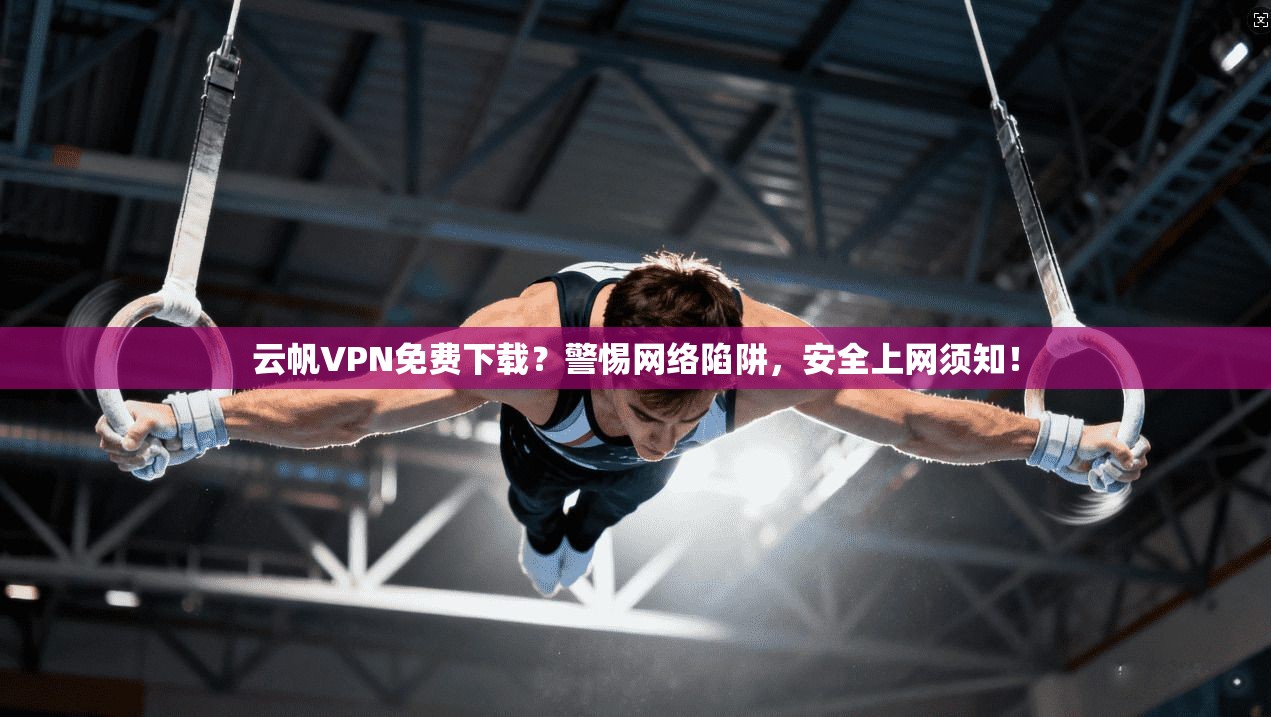 云帆VPN免费下载？警惕网络陷阱，安全上网须知！