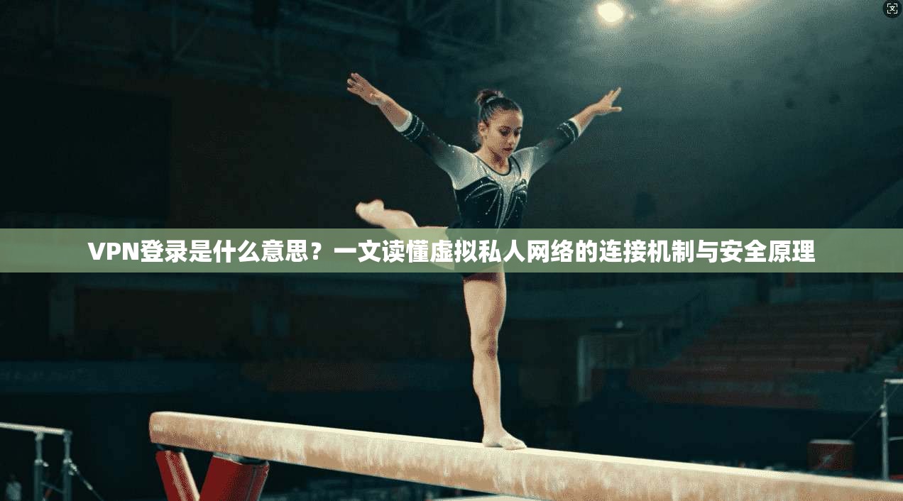 VPN登录是什么意思？一文读懂虚拟私人网络的连接机制与安全原理