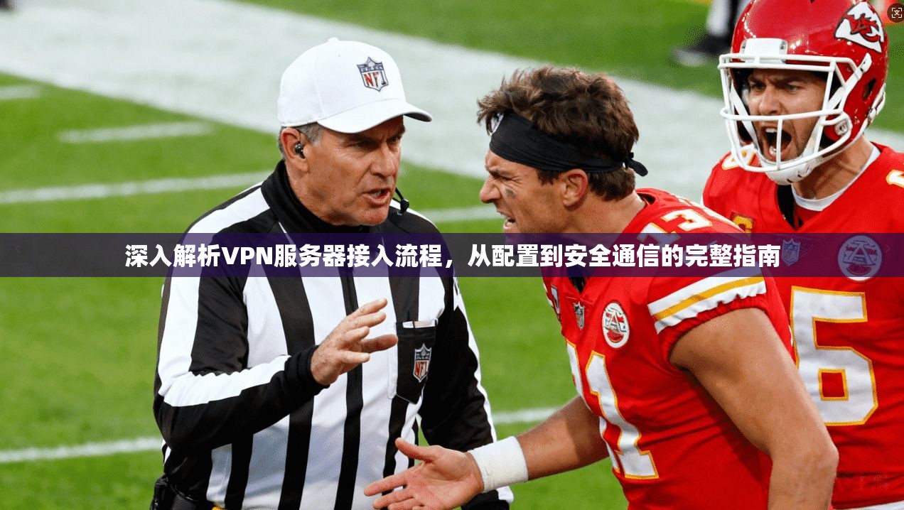 深入解析VPN服务器接入流程，从配置到安全通信的完整指南