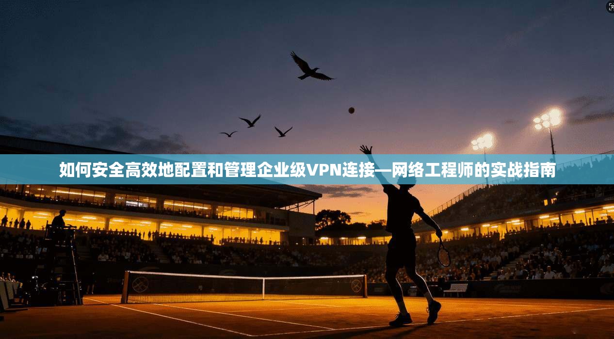 如何安全高效地配置和管理企业级VPN连接—网络工程师的实战指南