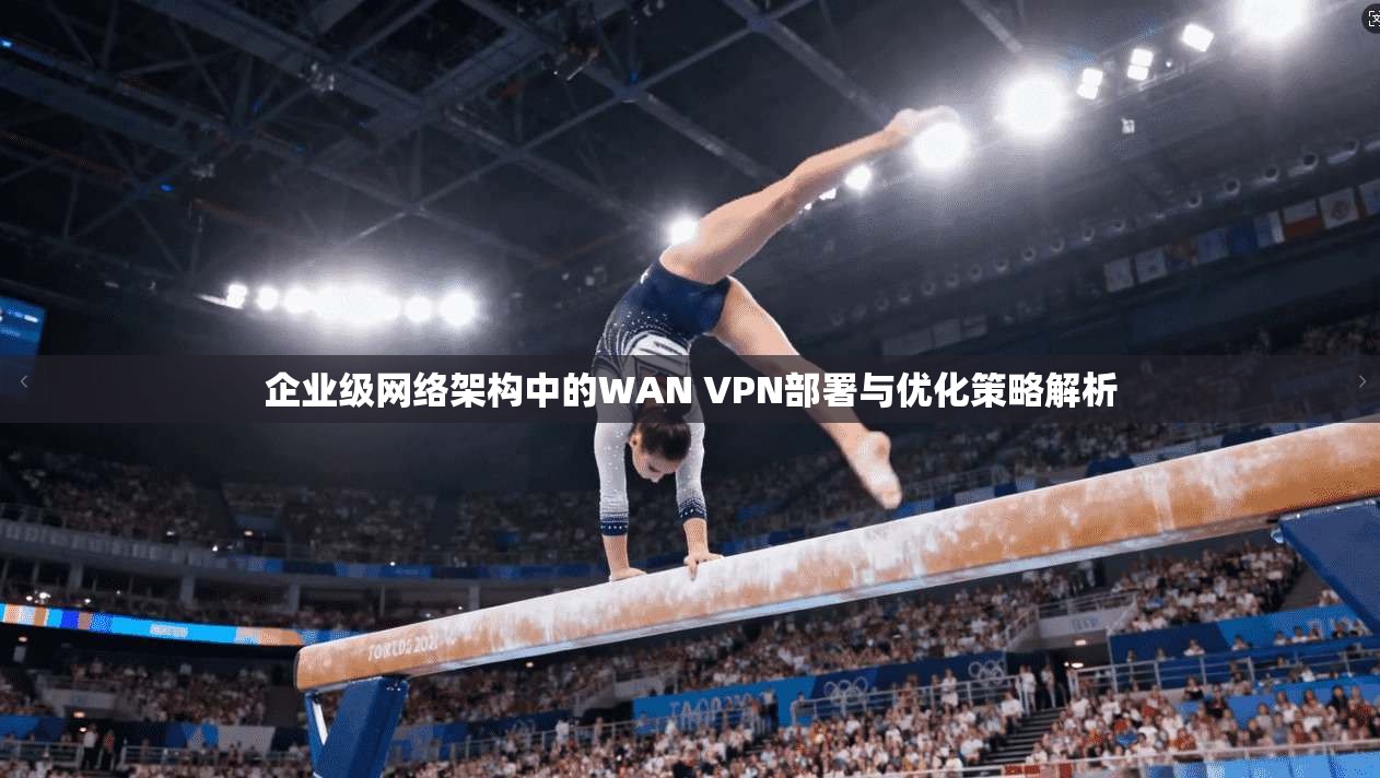 企业级网络架构中的WAN VPN部署与优化策略解析