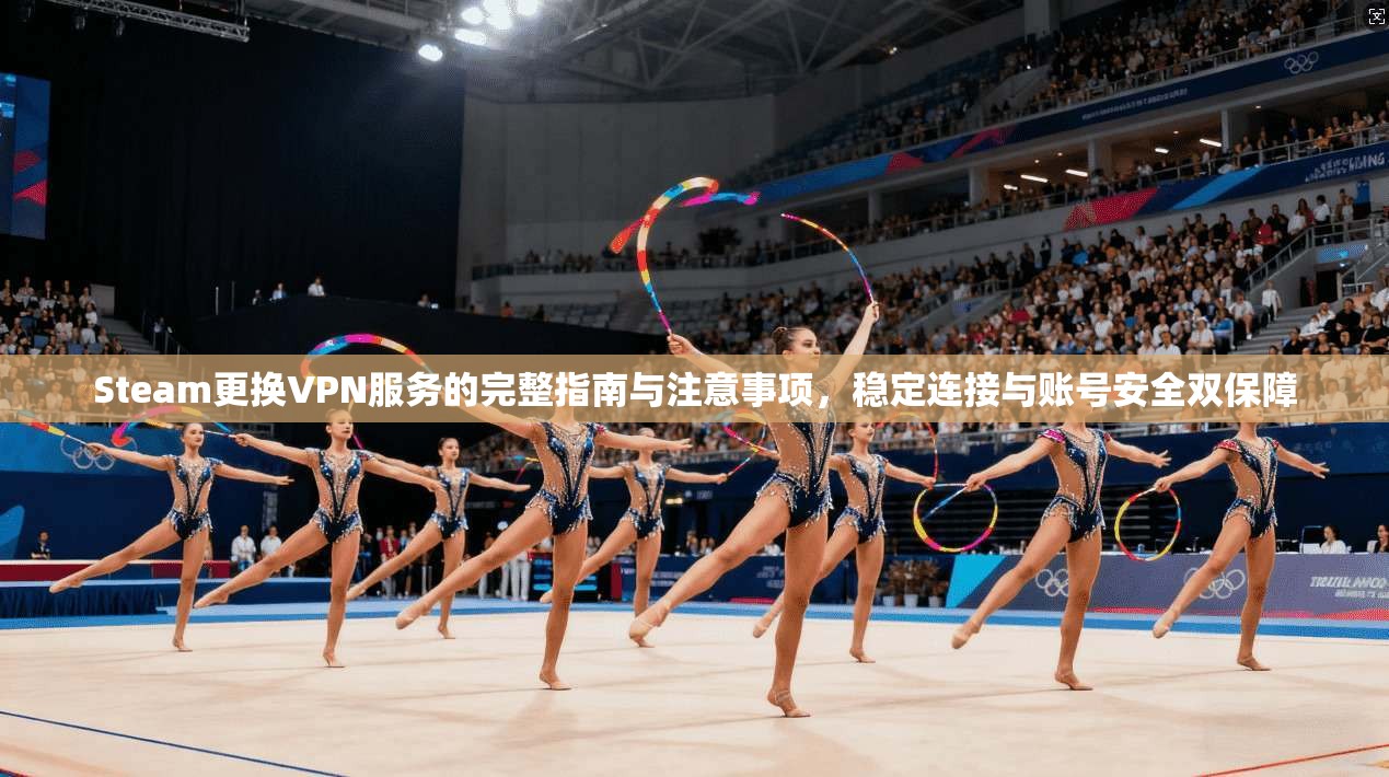 Steam更换VPN服务的完整指南与注意事项，稳定连接与账号安全双保障
