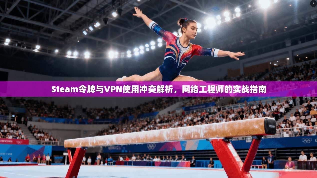 Steam令牌与VPN使用冲突解析，网络工程师的实战指南