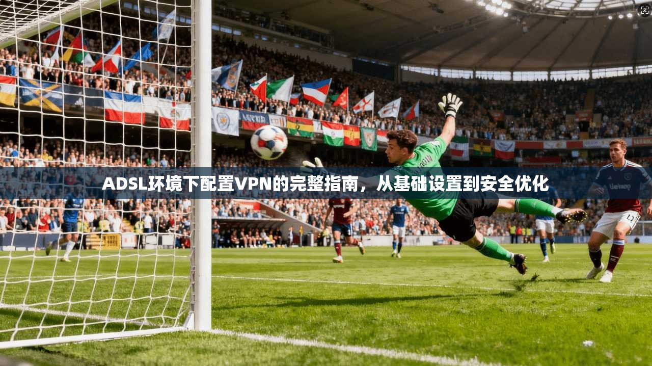 ADSL环境下配置VPN的完整指南，从基础设置到安全优化