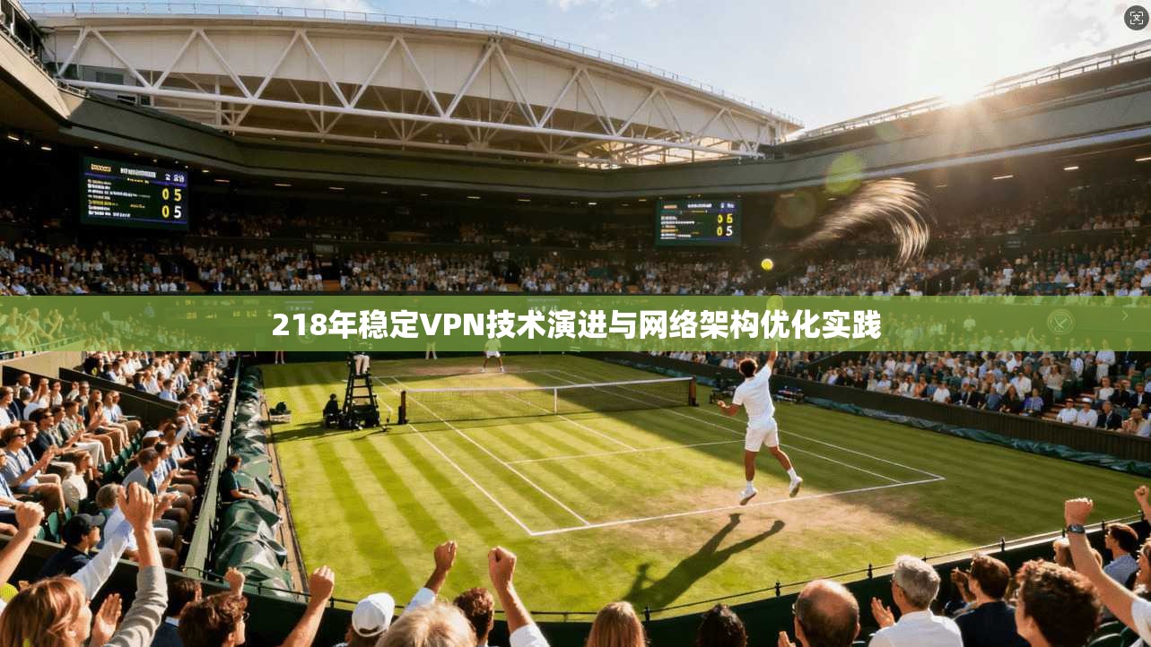 218年稳定VPN技术演进与网络架构优化实践