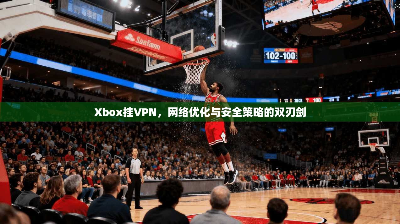 Xbox挂VPN,网络优化与安全策略的双刃剑