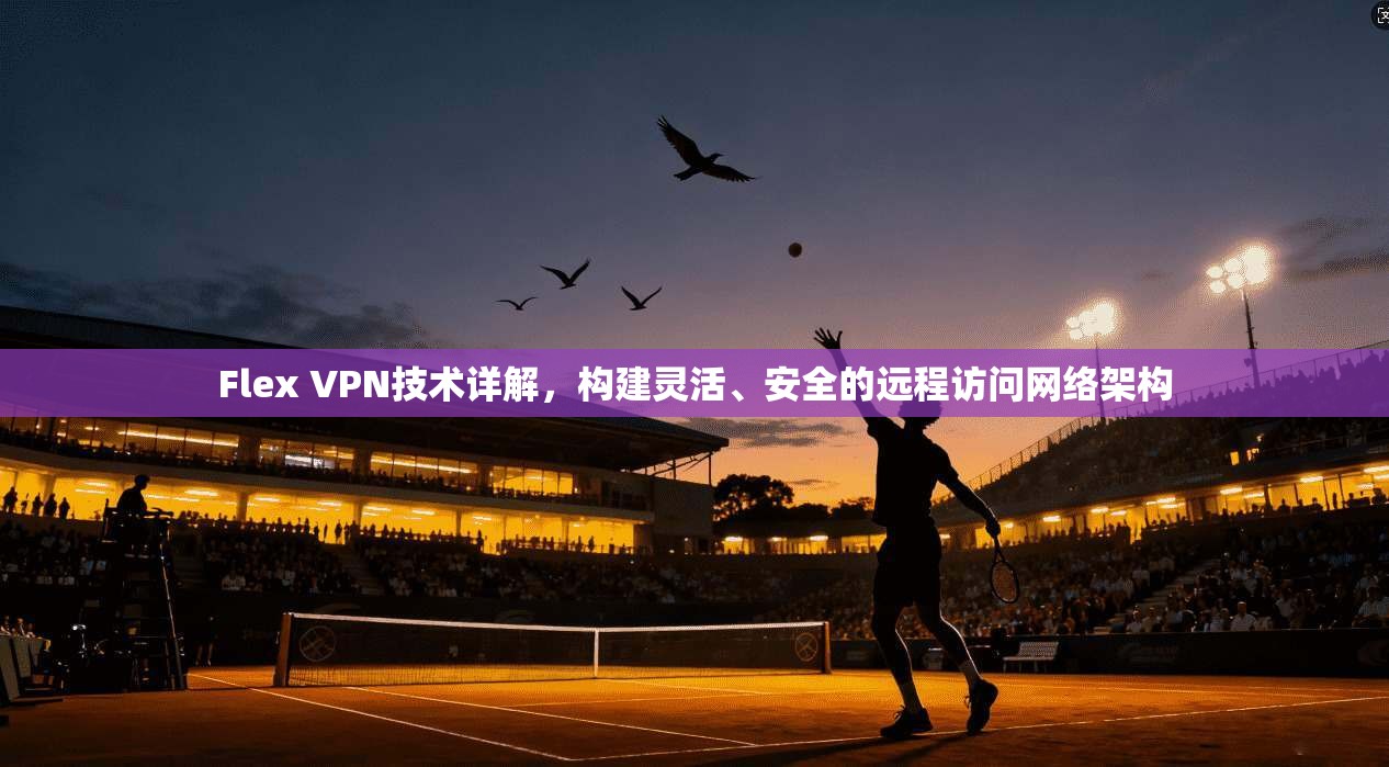 Flex VPN技术详解，构建灵活、安全的远程访问网络架构