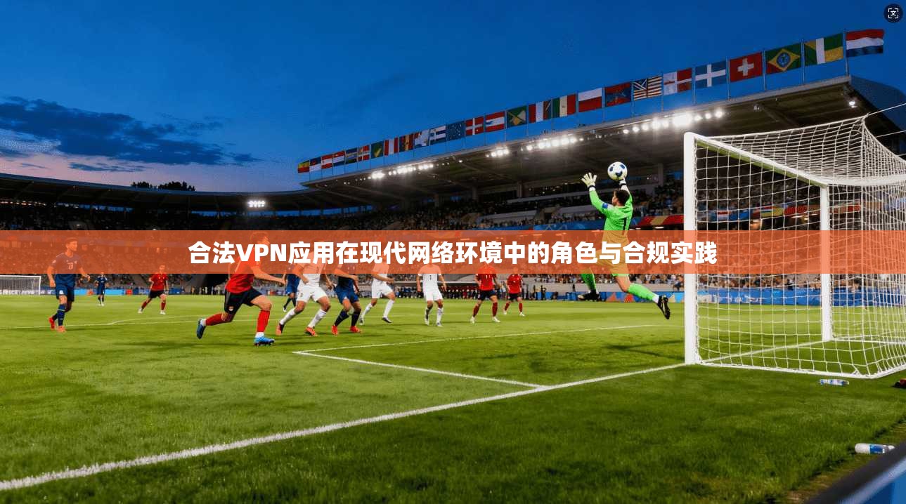 合法VPN应用在现代网络环境中的角色与合规实践