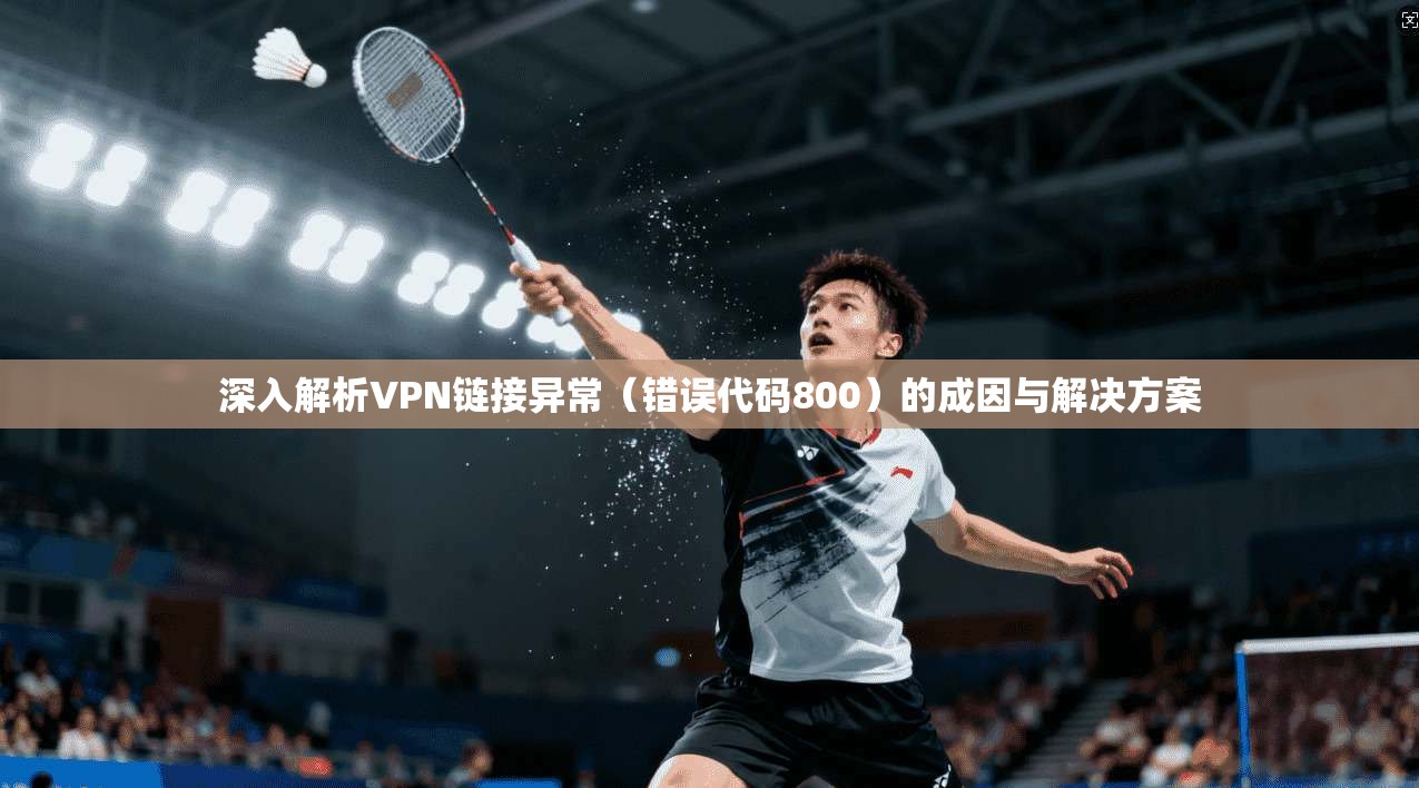 深入解析VPN链接异常（错误代码800）的成因与解决方案