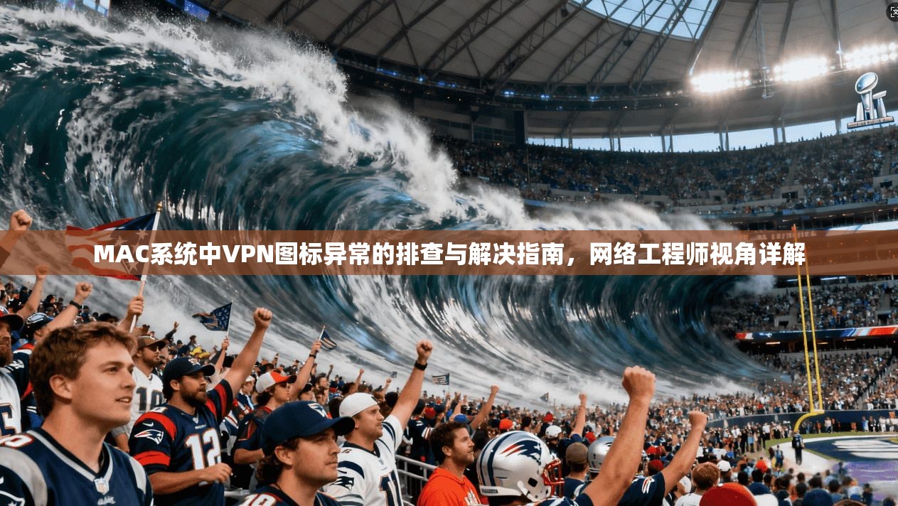MAC系统中VPN图标异常的排查与解决指南，网络工程师视角详解