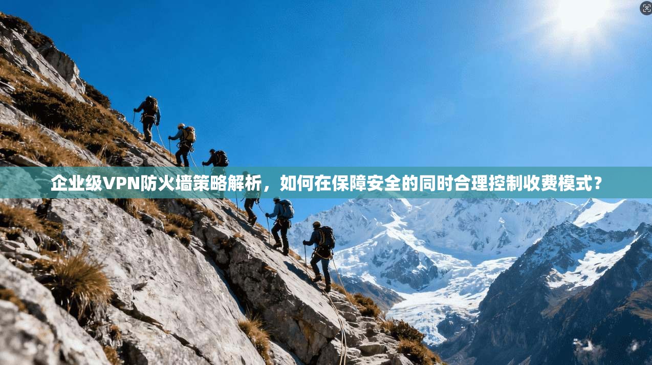 企业级VPN防火墙策略解析，如何在保障安全的同时合理控制收费模式？