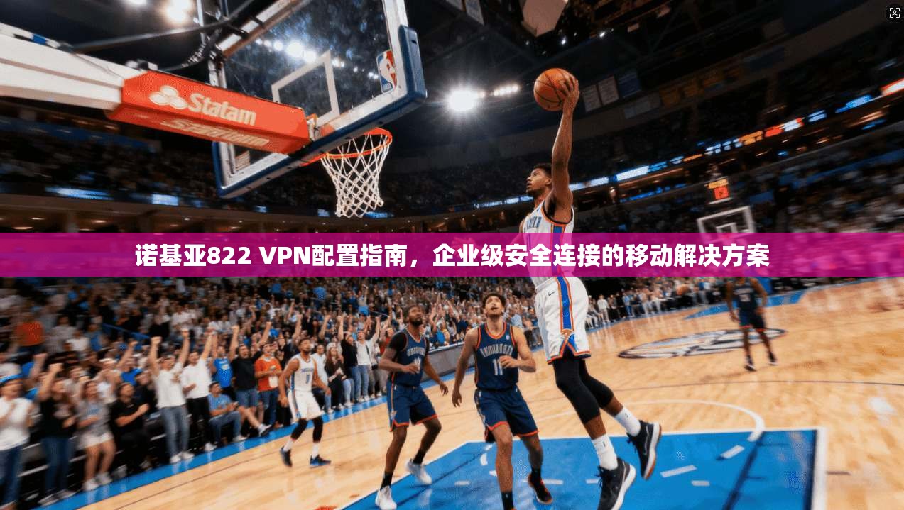 诺基亚822 VPN配置指南，企业级安全连接的移动解决方案