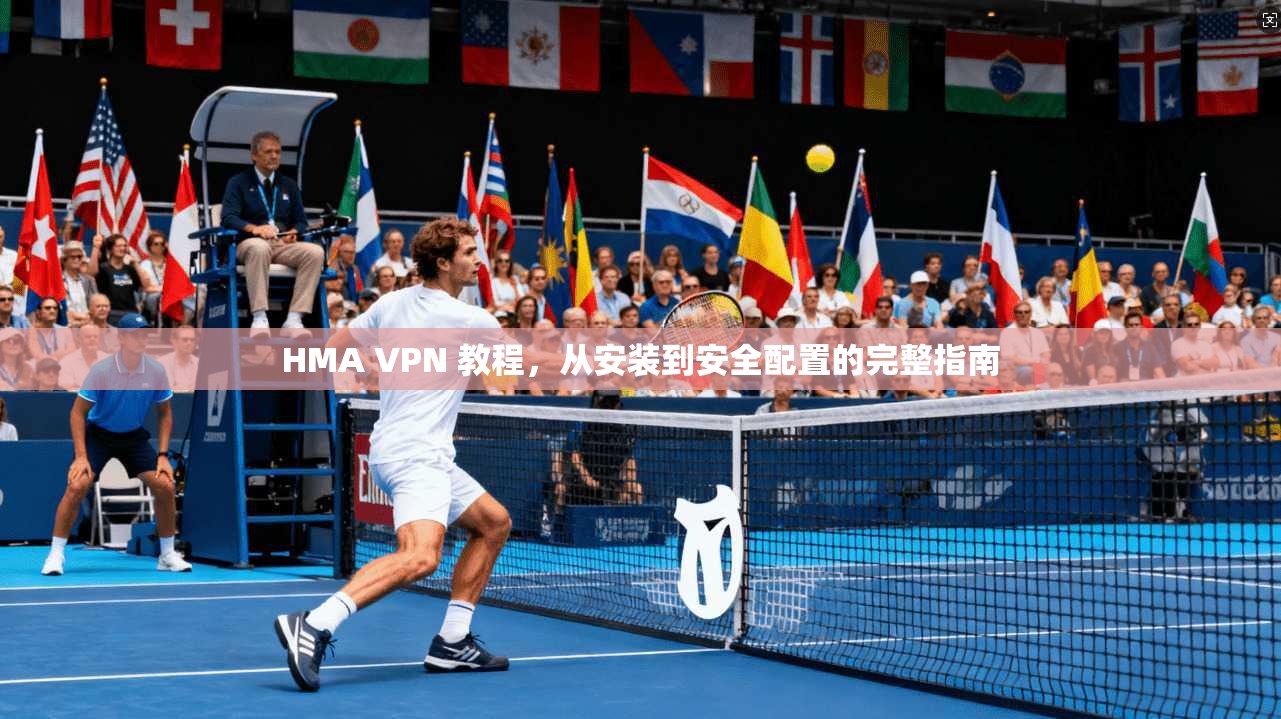 HMA VPN 教程，从安装到安全配置的完整指南
