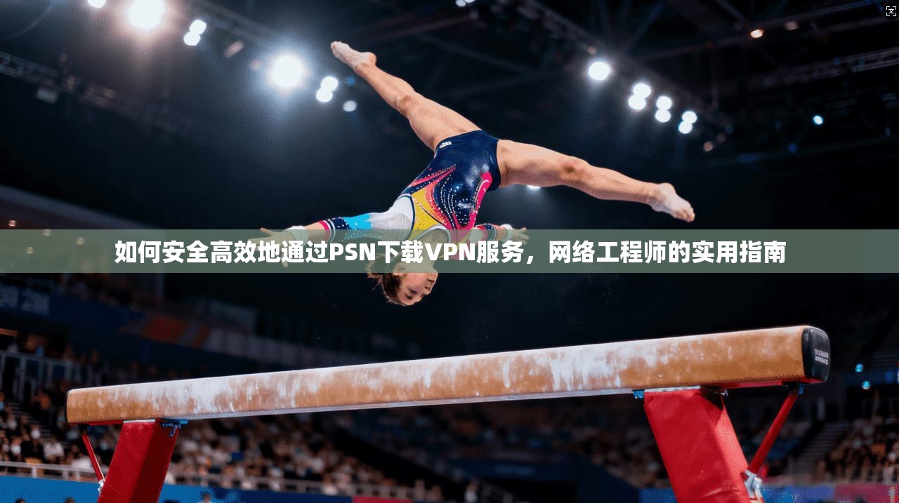如何安全高效地通过PSN下载VPN服务，网络工程师的实用指南