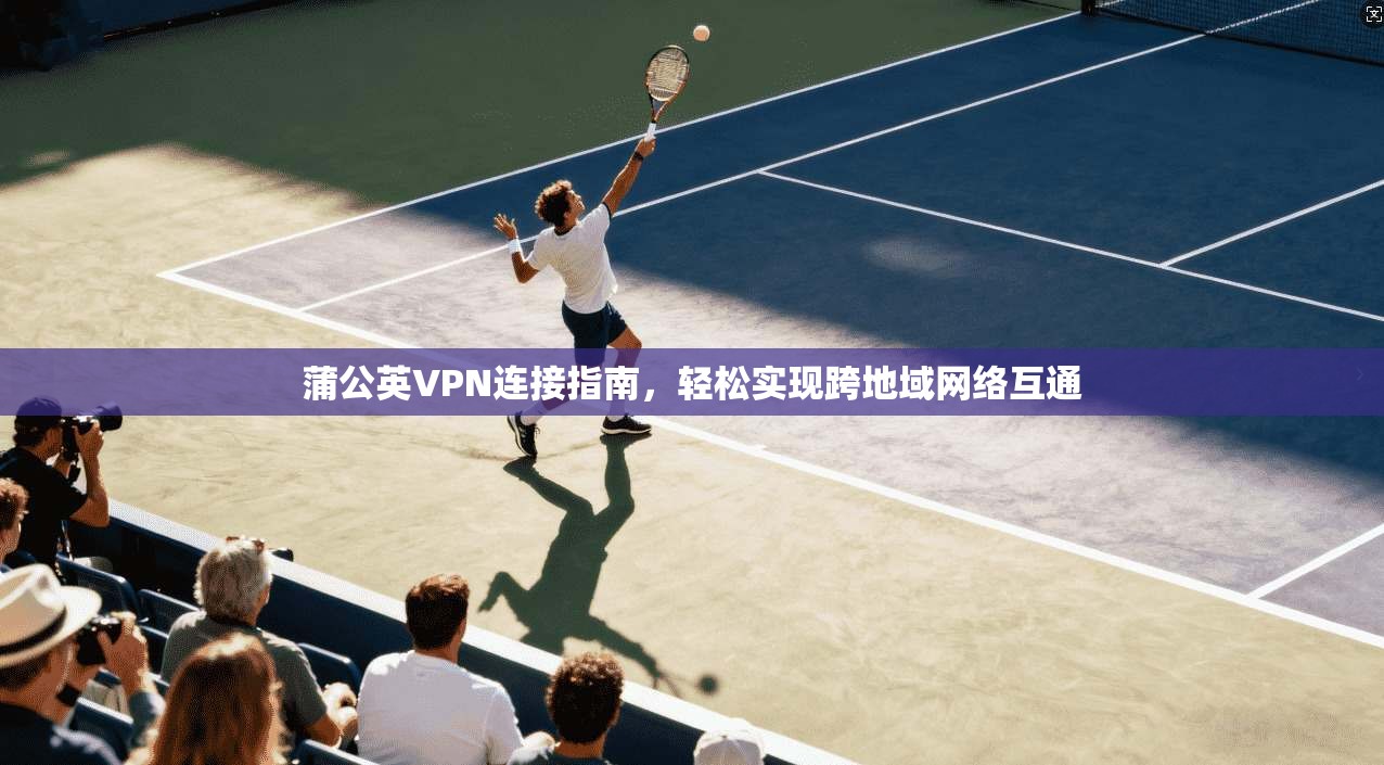 蒲公英VPN连接指南，轻松实现跨地域网络互通