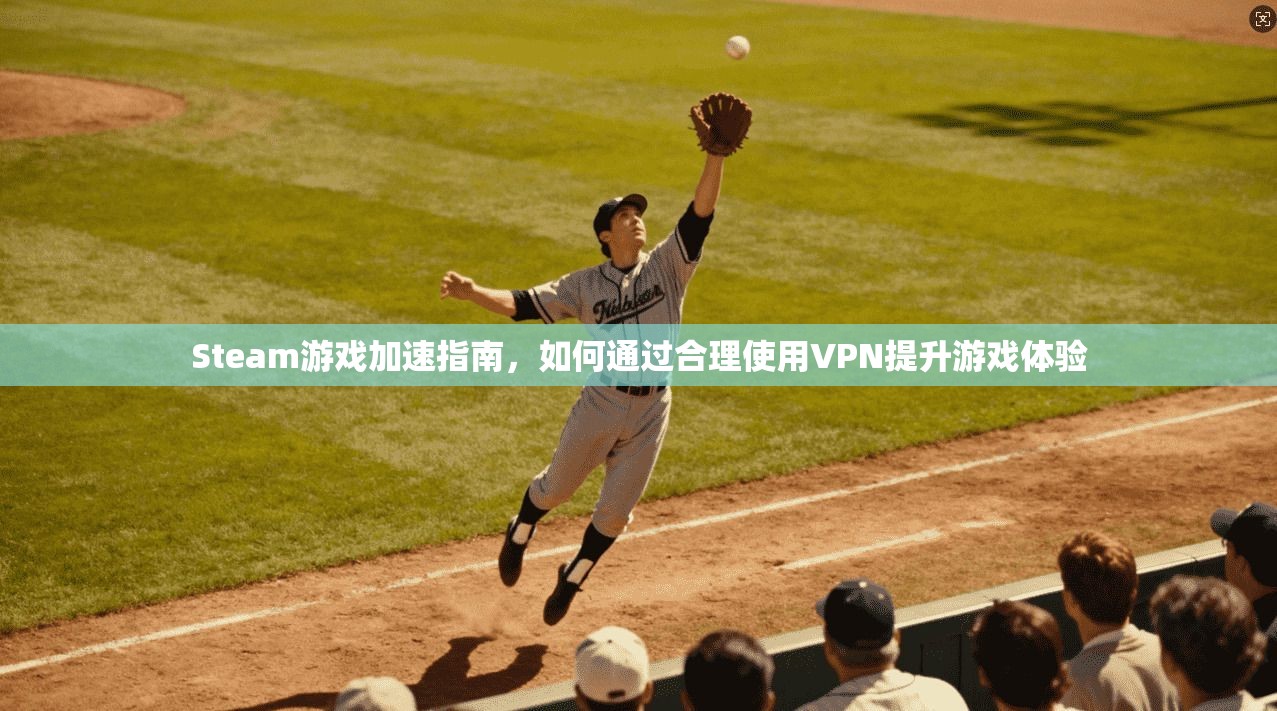 Steam游戏加速指南，如何通过合理使用VPN提升游戏体验
