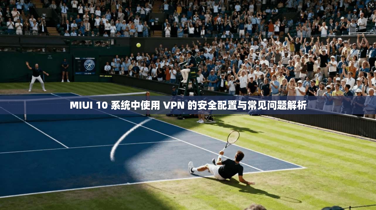 MIUI 10 系统中使用 VPN 的安全配置与常见问题解析