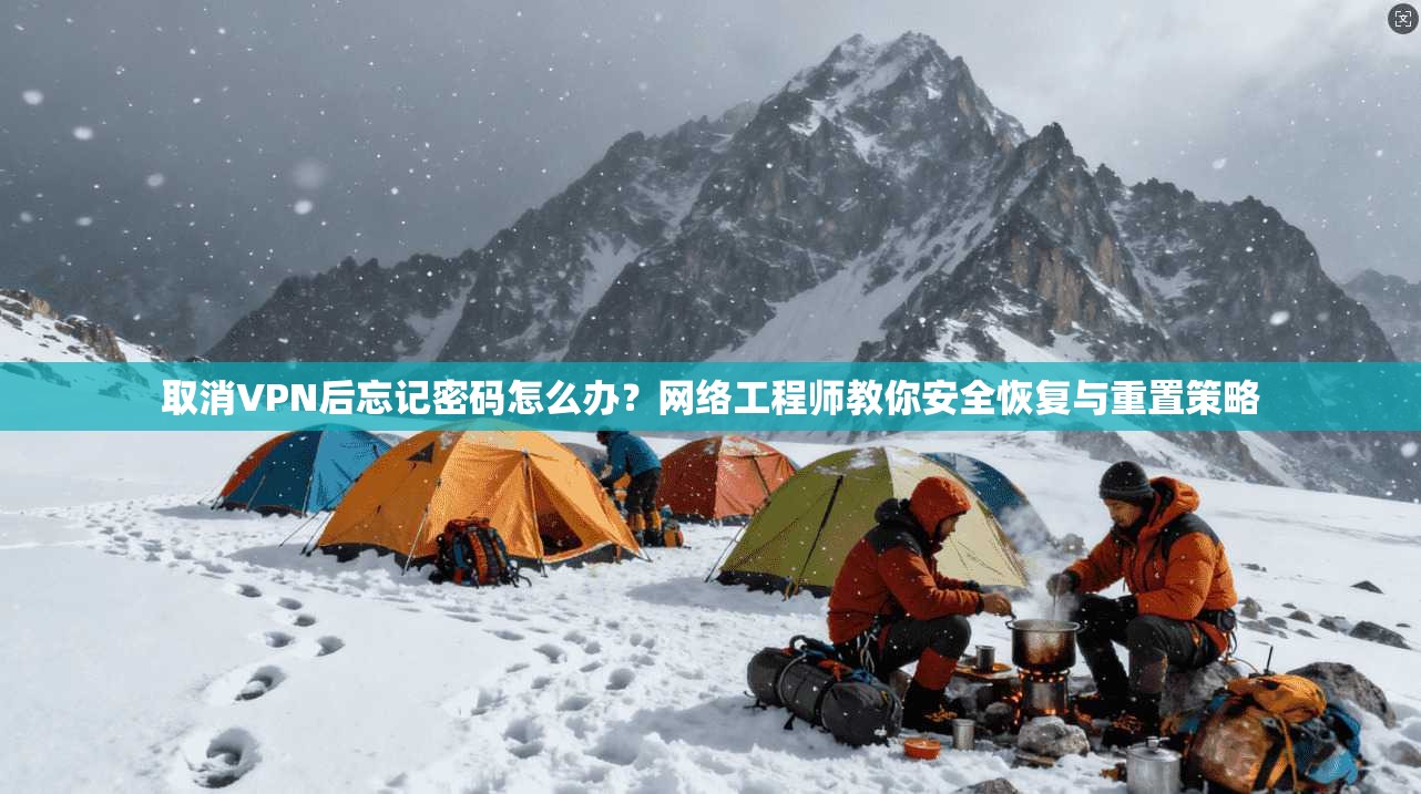 取消VPN后忘记密码怎么办？网络工程师教你安全恢复与重置策略
