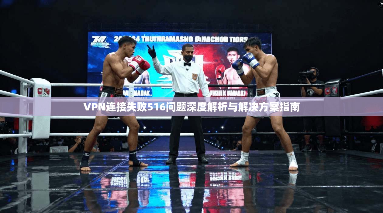 VPN连接失败516问题深度解析与解决方案指南