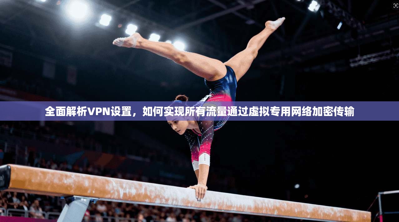 全面解析VPN设置，如何实现所有流量通过虚拟专用网络加密传输