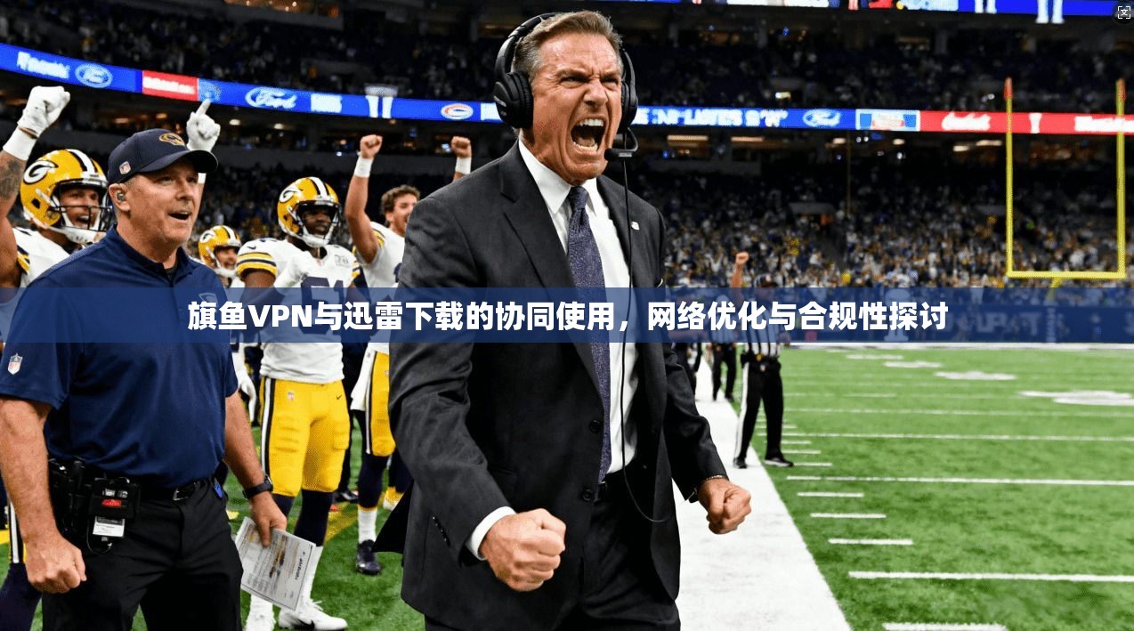 旗鱼VPN与迅雷下载的协同使用，网络优化与合规性探讨