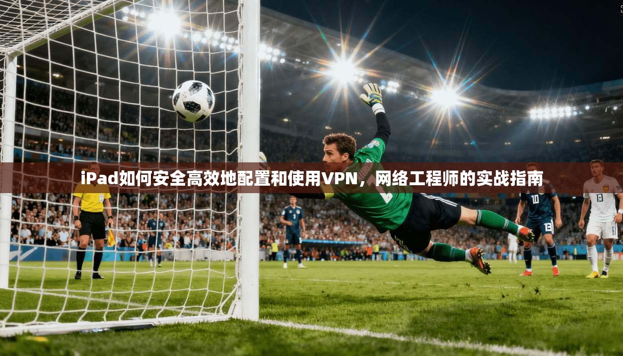 iPad如何安全高效地配置和使用VPN，网络工程师的实战指南