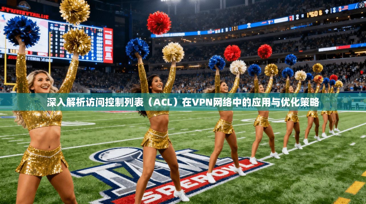 深入解析访问控制列表（ACL）在VPN网络中的应用与优化策略
