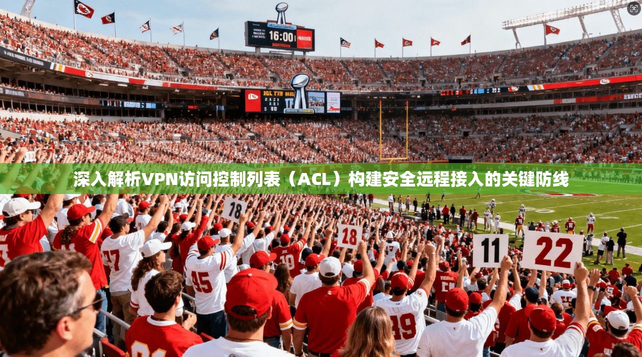 深入解析VPN访问控制列表（ACL）构建安全远程接入的关键防线