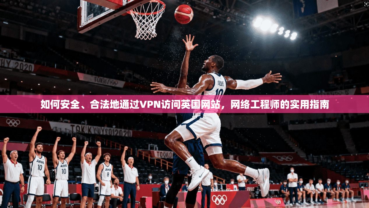 如何安全、合法地通过VPN访问英国网站，网络工程师的实用指南