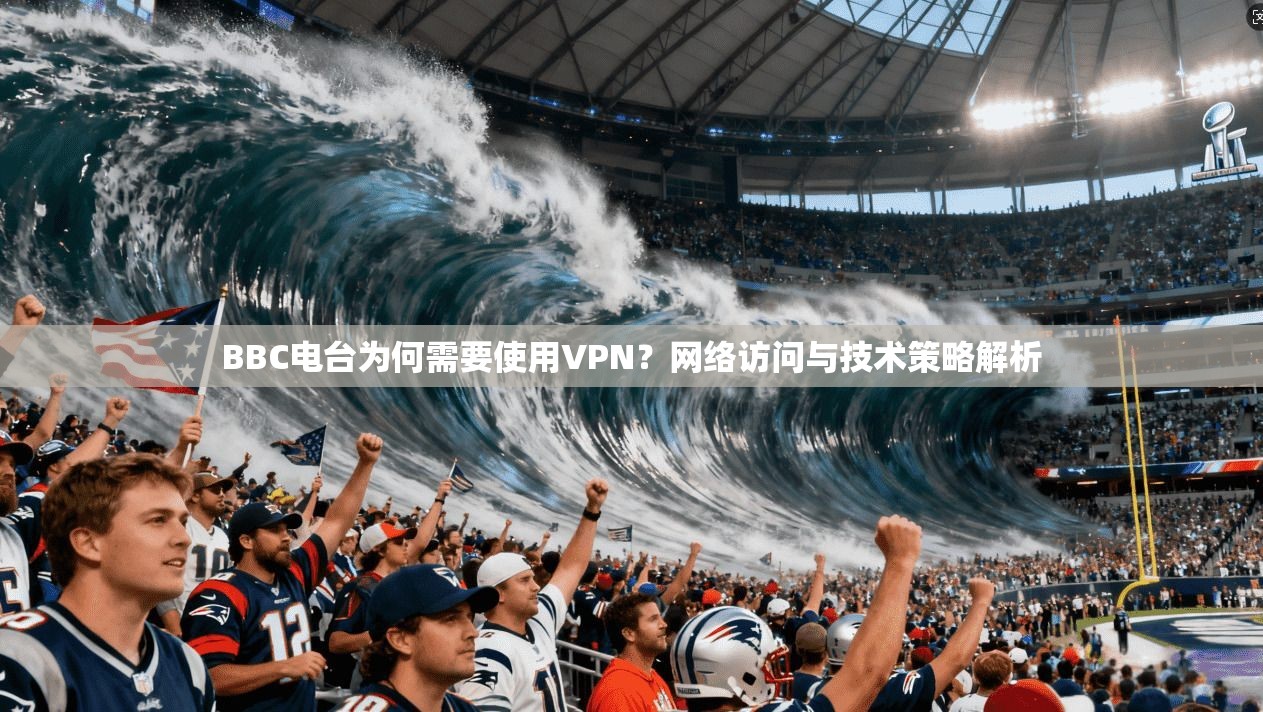 BBC电台为何需要使用VPN？网络访问与技术策略解析