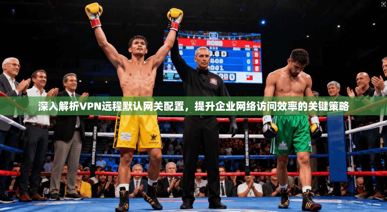 深入解析VPN远程默认网关配置，提升企业网络访问效率的关键策略