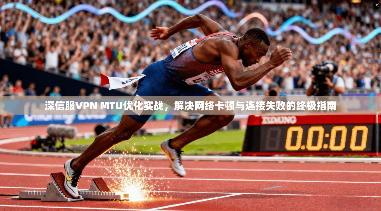 深信服VPN MTU优化实战，解决网络卡顿与连接失败的终极指南