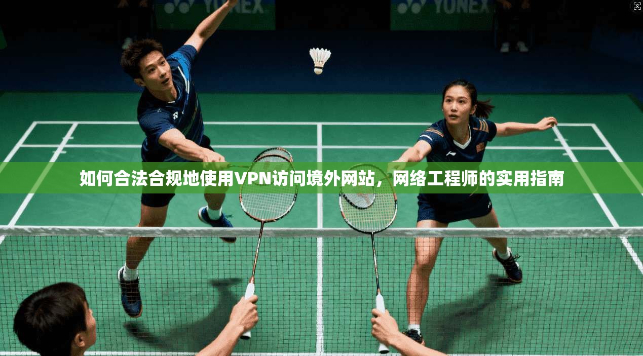 如何合法合规地使用VPN访问境外网站，网络工程师的实用指南