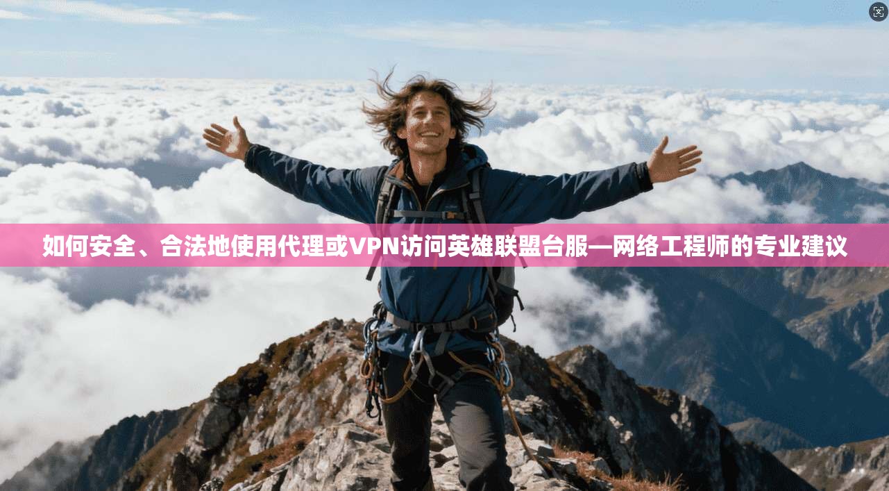 如何安全、合法地使用代理或VPN访问英雄联盟台服—网络工程师的专业建议