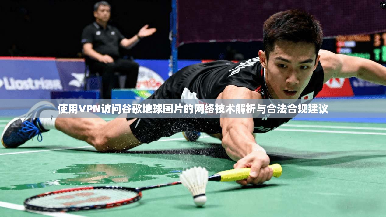 使用VPN访问谷歌地球图片的网络技术解析与合法合规建议