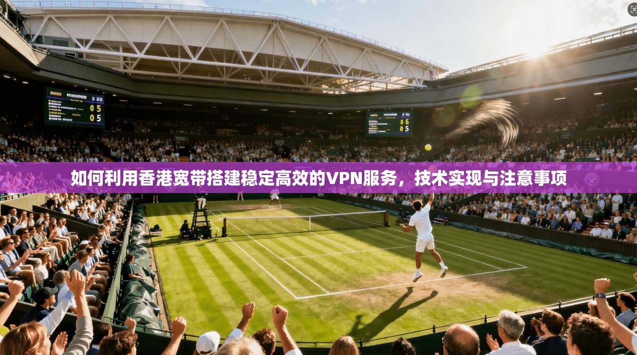 如何利用香港宽带搭建稳定高效的VPN服务，技术实现与注意事项