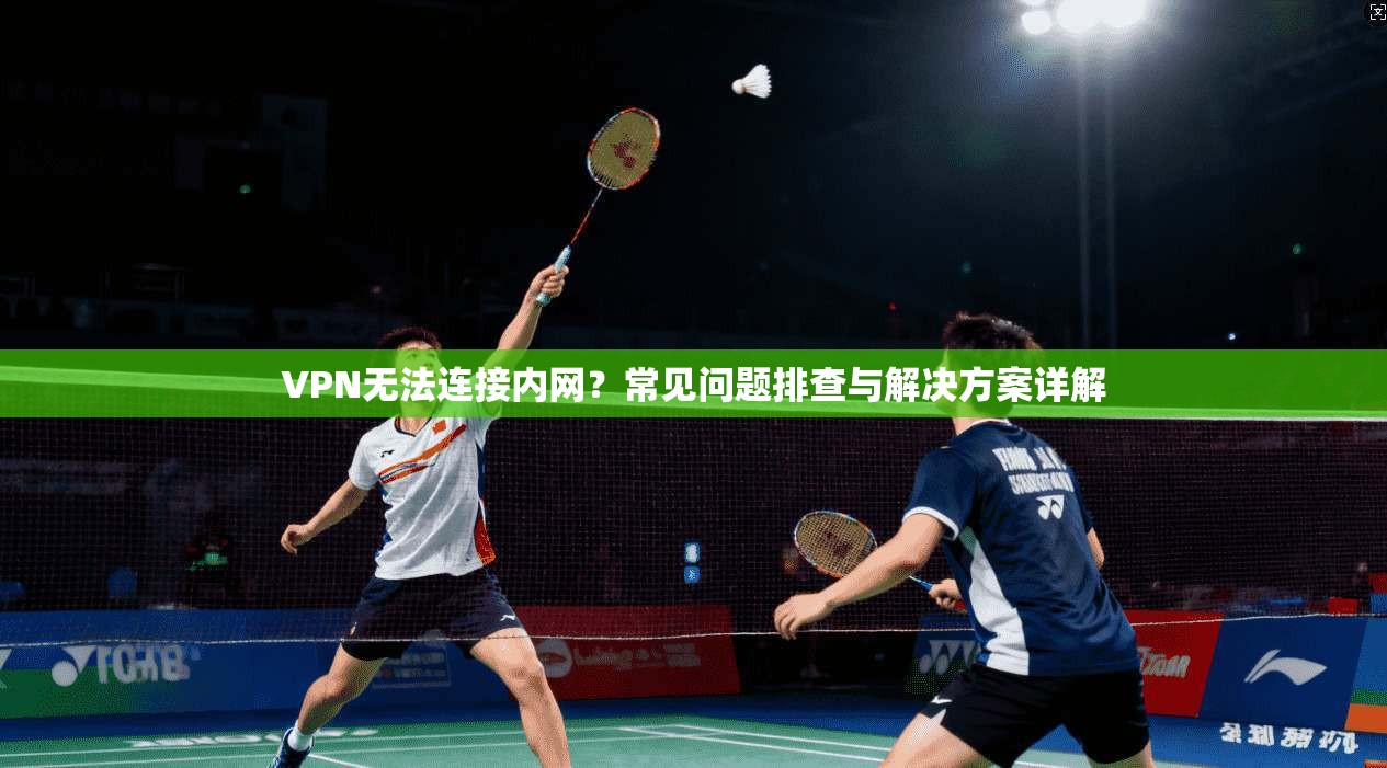VPN无法连接内网？常见问题排查与解决方案详解