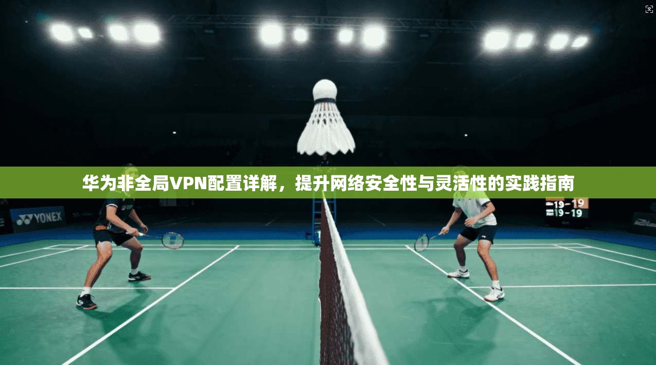 华为非全局VPN配置详解，提升网络安全性与灵活性的实践指南