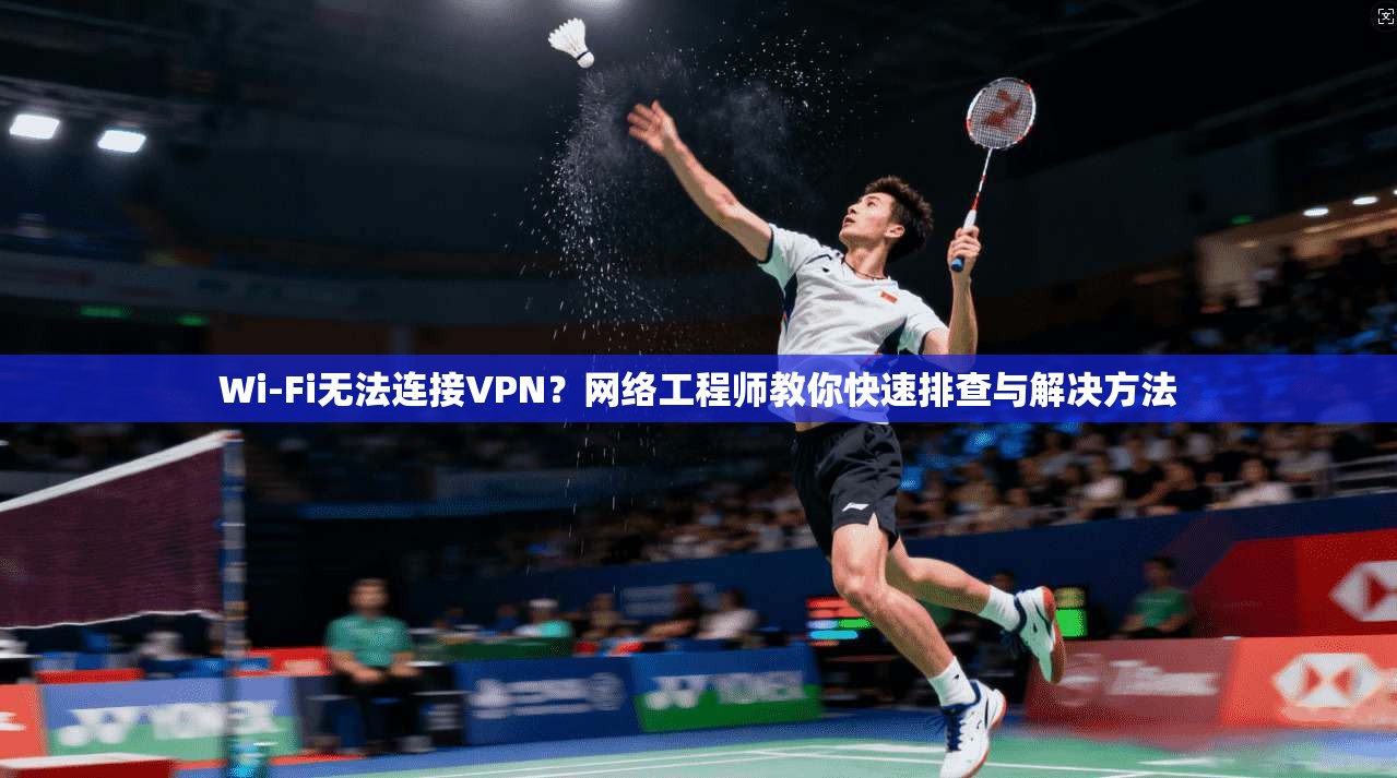Wi-Fi无法连接VPN？网络工程师教你快速排查与解决方法