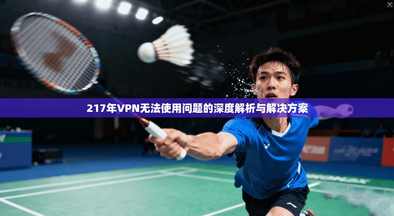 217年VPN无法使用问题的深度解析与解决方案