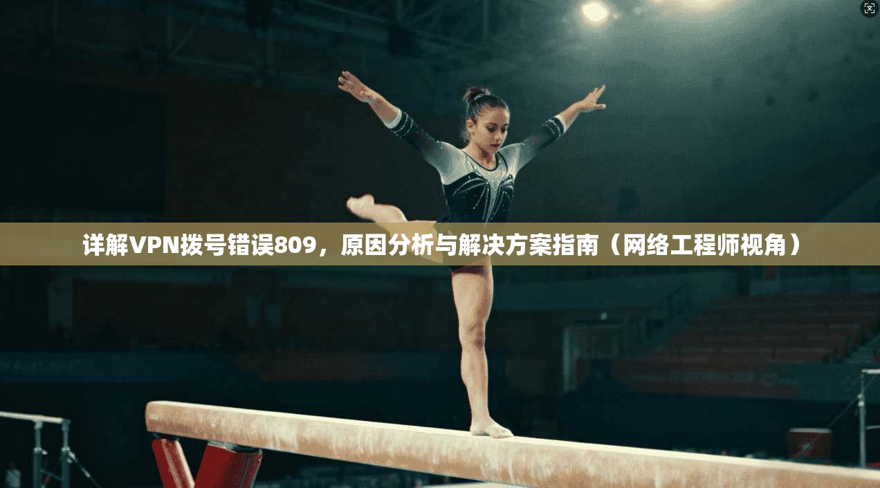详解VPN拨号错误809，原因分析与解决方案指南（网络工程师视角）