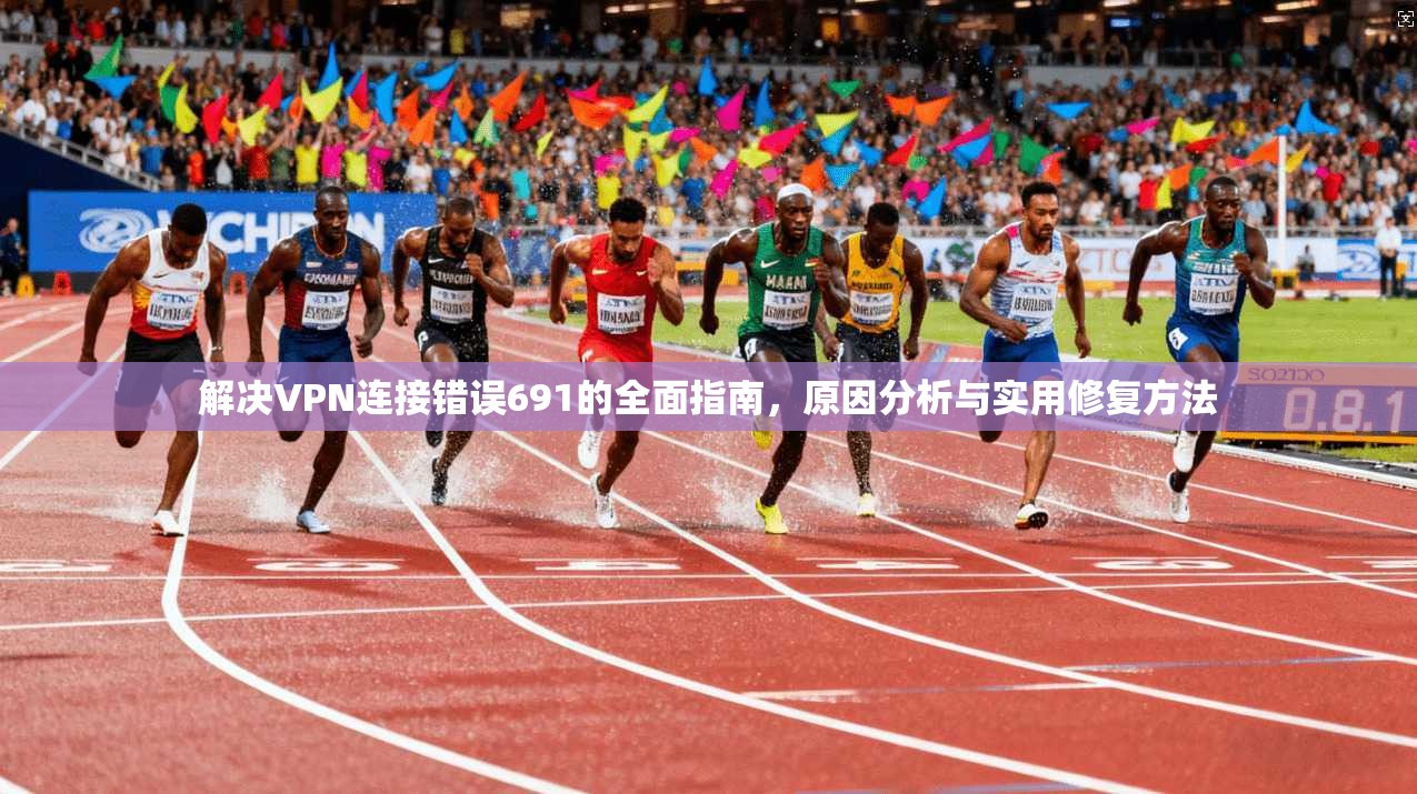 解决VPN连接错误691的全面指南,原因分析与实用修复方法
