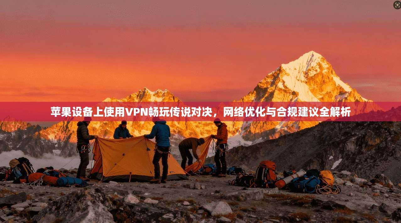 苹果设备上使用VPN畅玩传说对决，网络优化与合规建议全解析