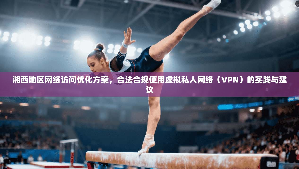 湘西地区网络访问优化方案，合法合规使用虚拟私人网络（VPN）的实践与建议