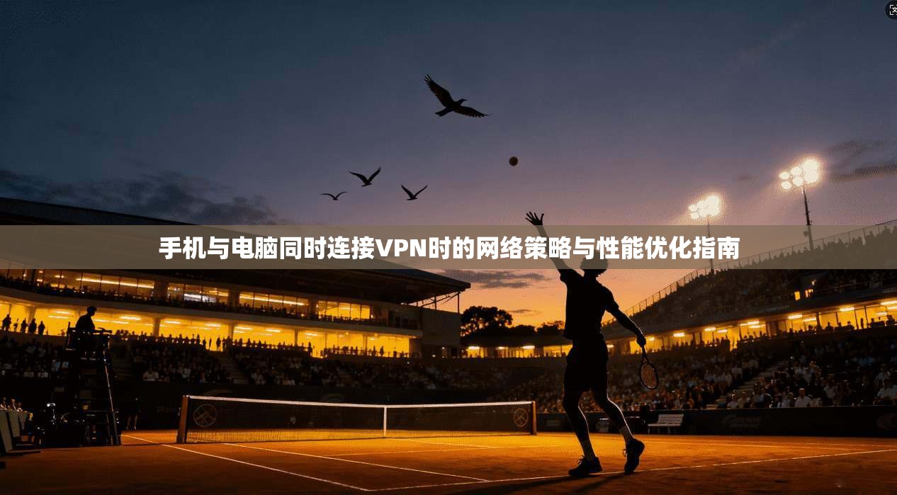 手机与电脑同时连接VPN时的网络策略与性能优化指南