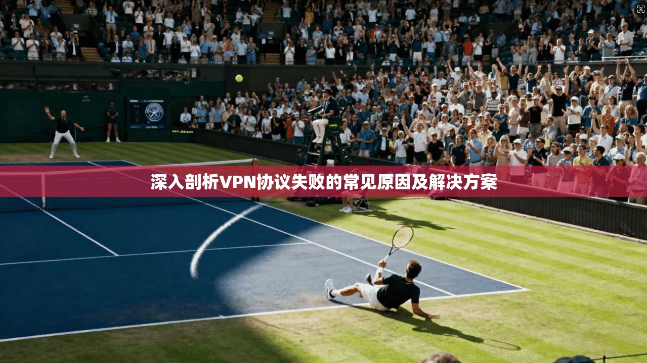 深入剖析VPN协议失败的常见原因及解决方案