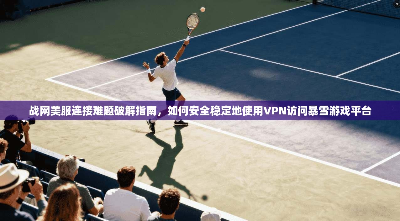 战网美服连接难题破解指南，如何安全稳定地使用VPN访问暴雪游戏平台