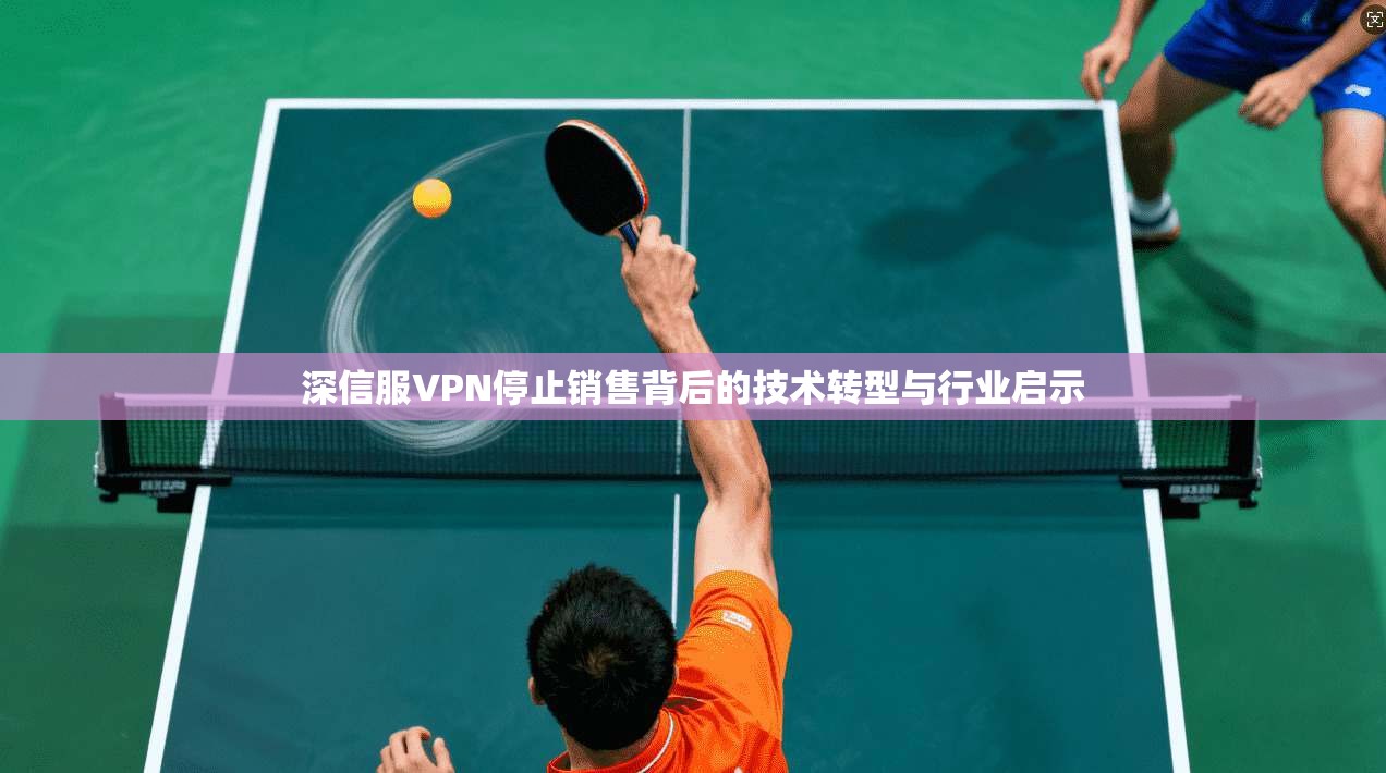 深信服VPN停止销售背后的技术转型与行业启示
